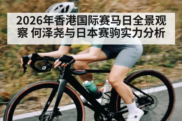 2026年香港国际赛马日全景观察 何泽尧与日本赛驹实力分析